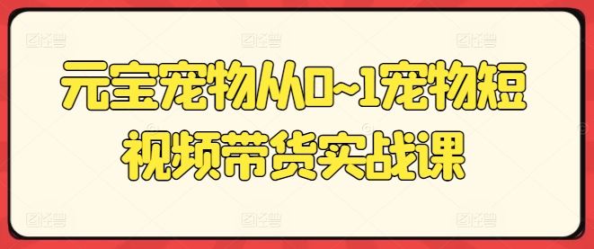 元宝宠物从0~1宠物短视频带货实战课-虫2小屋