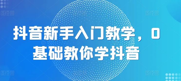 抖音新手入门教学，0基础教你学抖音-虫2小屋