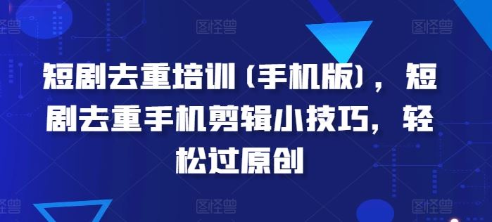 短剧去重培训(手机版)，短剧去重手机剪辑小技巧，轻松过原创-虫2小屋