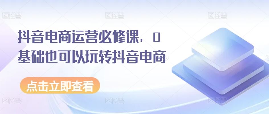 抖音电商运营必修课，0基础也可以玩转抖音电商-虫2小屋