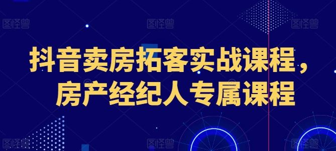 抖音卖房拓客实战课程，房产经纪人专属课程-虫2小屋