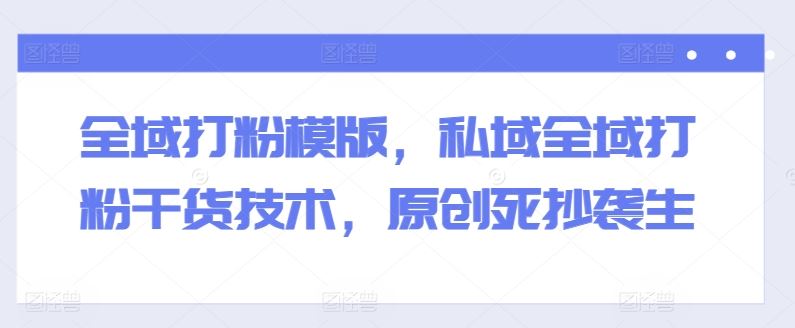 全域打粉模版，私域全域打粉干货技术，原创死抄袭生-虫2小屋