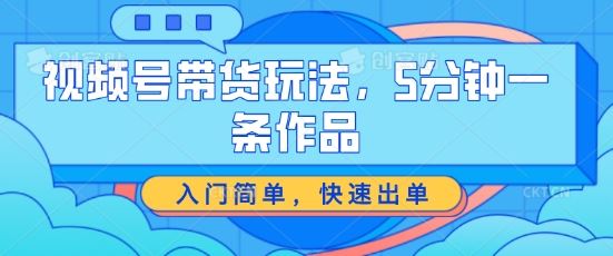 视频号带货玩法，5分钟一条作品，入门简单，快速出单【揭秘】-虫2小屋