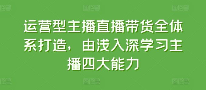 运营型主播直播带货全体系打造，由浅入深学习主播四大能力-虫2小屋