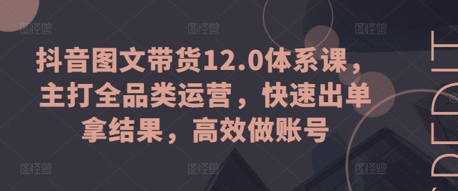 抖音图文带货12.0体系课，主打全品类运营，快速出单拿结果，高效做账号-虫2小屋