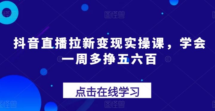 抖音直播拉新变现实操课，学会一周多挣五六百-虫2小屋