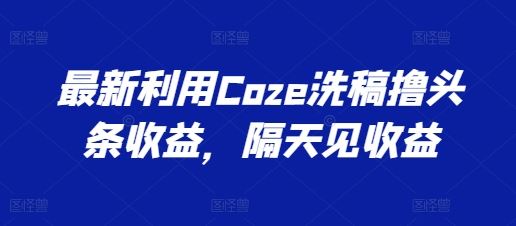 最新利用Coze洗稿撸头条收益，隔天见收益【揭秘】-虫2小屋