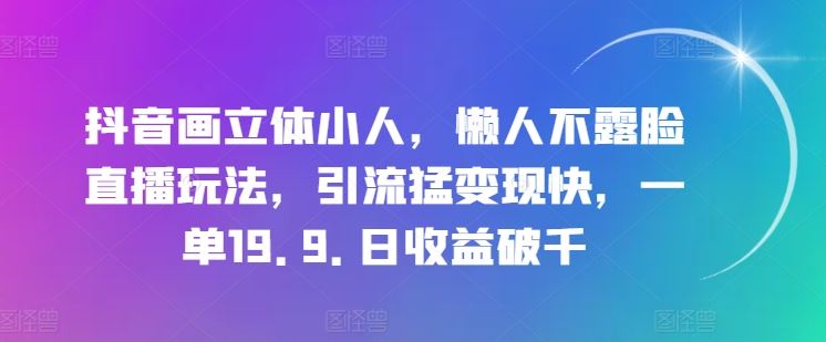 抖音画立体小人，懒人不露脸直播玩法，引流猛变现快，一单19.9.日收益破千【揭秘】-虫2小屋