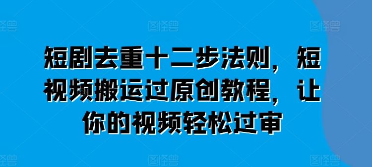 短剧去重十二步法则，短视频搬运过原创教程，让你的视频轻松过审-虫2小屋