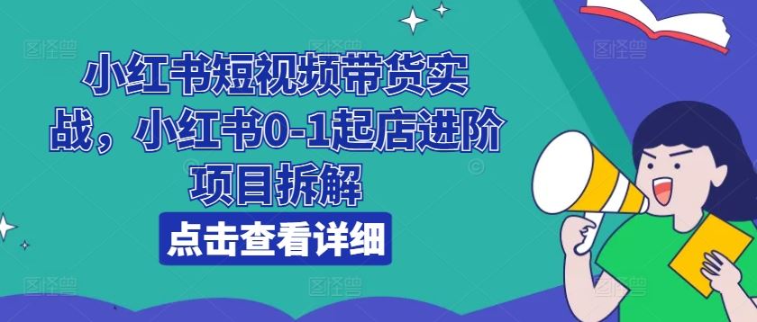 小红书短视频带货实战，小红书0-1起店进阶项目拆解-虫2小屋