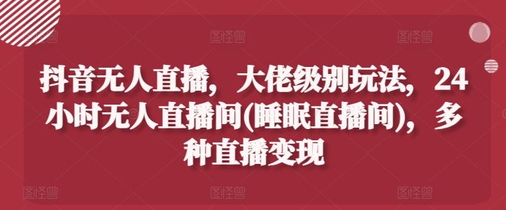抖音无人直播，大佬级别玩法，24小时无人直播间(睡眠直播间)，多种直播变现【揭秘】-虫2小屋