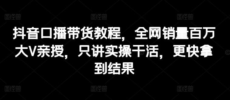 抖音口播带货教程，全网销量百万大V亲授，只讲实操干活，更快拿到结果-虫2小屋