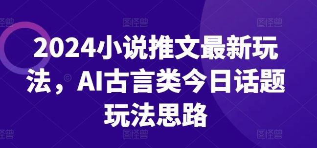 2024小说推文最新玩法，AI古言类今日话题玩法思路-虫2小屋