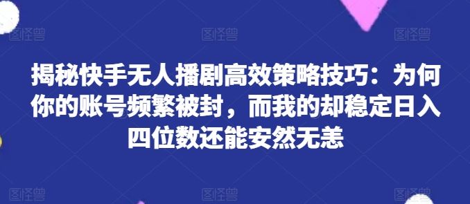 揭秘快手无人播剧高效策略技巧：为何你的账号频繁被封，而我的却稳定日入四位数还能安然无恙【揭秘】-虫2小屋
