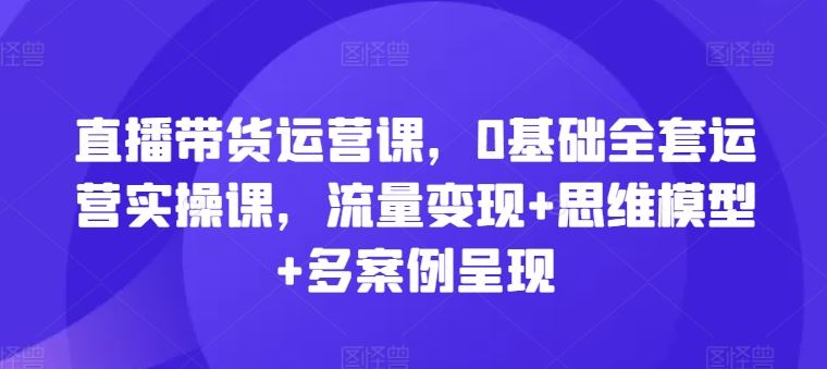 直播带货运营课，0基础全套运营实操课，流量变现+思维模型+多案例呈现-虫2小屋