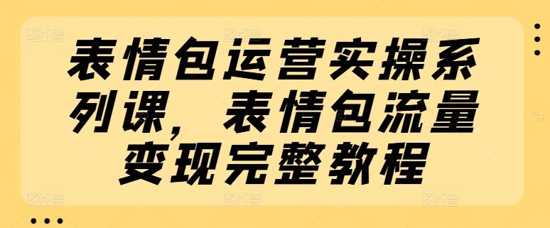 表情包运营实操系列课，表情包流量变现完整教程-虫2小屋