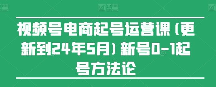 视频号电商起号运营课(更新24年7月)新号0-1起号方法论-虫2小屋