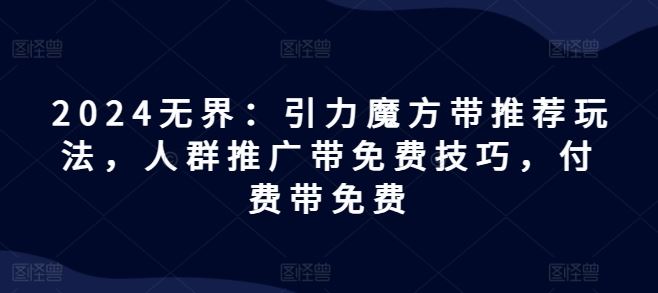 2024无界：引力魔方带推荐玩法，人群推广带免费技巧，付费带免费-虫2小屋