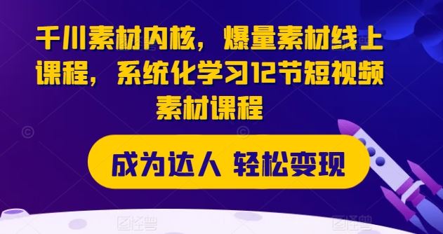 千川素材内核，爆量素材线上课程，系统化学习12节短视频素材课程-虫2小屋