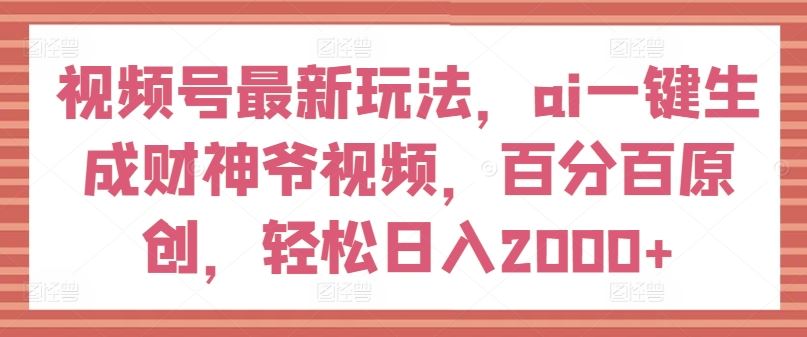 视频号最新玩法，ai一键生成财神爷视频，百分百原创，轻松日入2000+【揭秘】-虫2小屋
