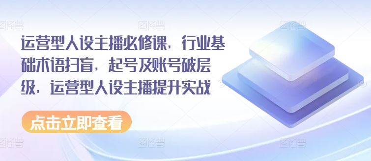 运营型人设主播必修课，行业基础术语扫盲，起号及账号破层级，运营型人设主播提升实战-虫2小屋