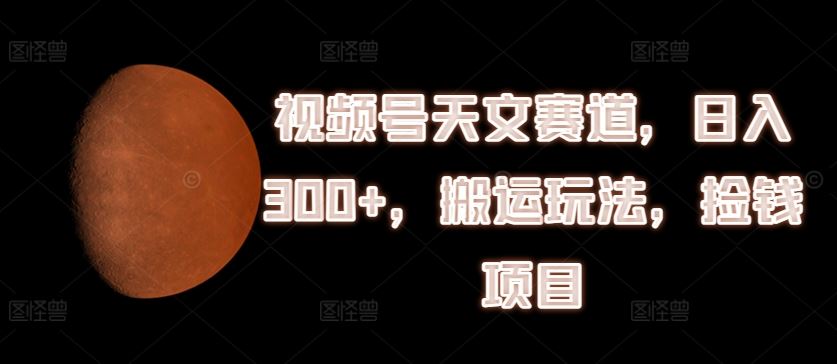 视频号天文赛道，日入300+，搬运玩法，捡钱项目【揭秘】-虫2小屋