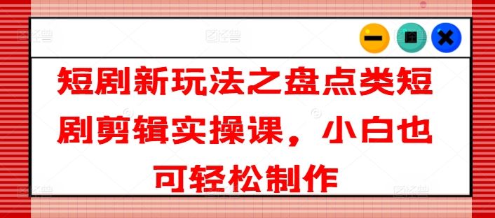 短剧新玩法之盘点类短剧剪辑实操课，小白也可轻松制作-虫2小屋