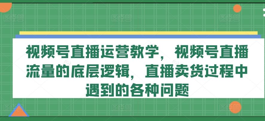 视频号直播运营教学，视频号直播流量的底层逻辑，直播卖货过程中遇到的各种问题-虫2小屋