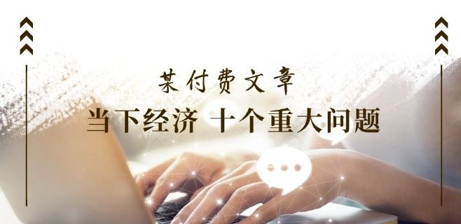 某付费文章《当下经济 十个重大问题》覆盖了大家关心的全部经济类话题-虫2小屋