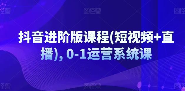 抖音进阶版课程(短视频+直播), 0-1运营系统课-虫2小屋