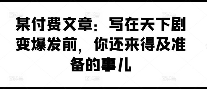 某付费文章：写在天下剧变爆发前，你还来得及准备的事儿-虫2小屋