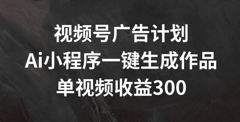 视频号广告计划，AI小程序一键生成作品， 单视频收益300+【揭秘】-虫2小屋
