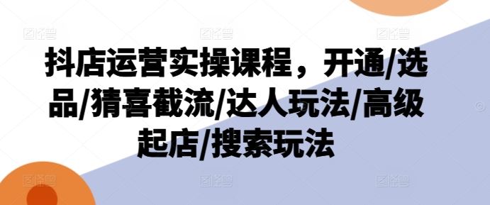 抖店运营实操课程，开通/选品/猜喜截流/达人玩法/高级起店/搜索玩法-虫2小屋