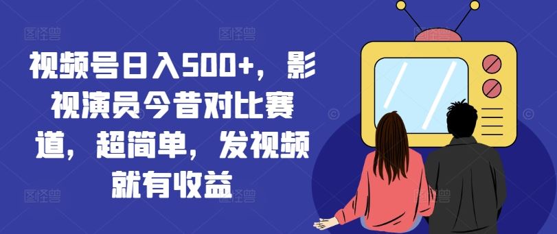 视频号日入500+，影视演员今昔对比赛道，超简单，发视频就有收益【揭秘】-虫2小屋