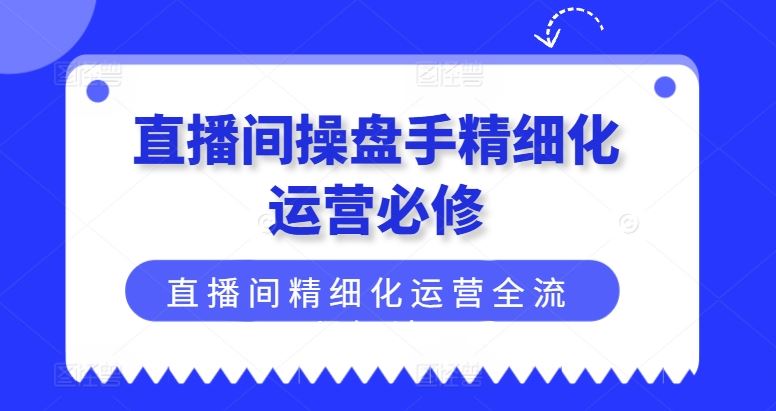 直播间操盘手精细化运营必修，直播间精细化运营全流程解读-虫2小屋