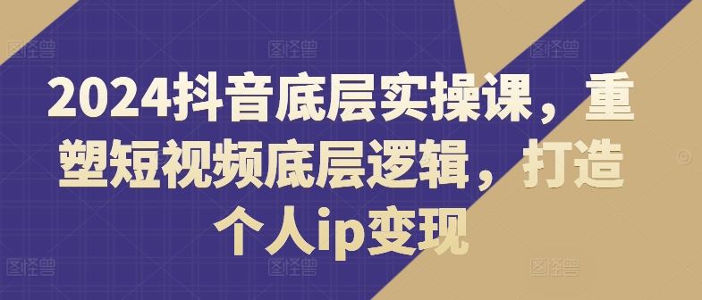 2024抖音底层实操课，​重塑短视频底层逻辑，打造个人ip变现-虫2小屋