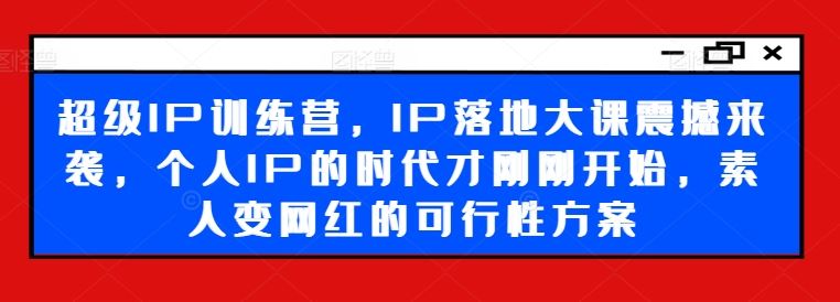 超级IP训练营，IP落地大课震撼来袭，个人IP的时代才刚刚开始，素人变网红的可行性方案-虫2小屋