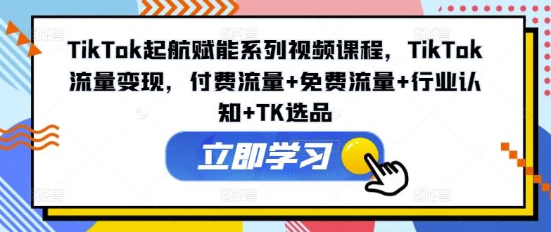 TikTok起航赋能系列视频课程，TikTok流量变现，付费流量+免费流量+行业认知+TK选品-虫2站点