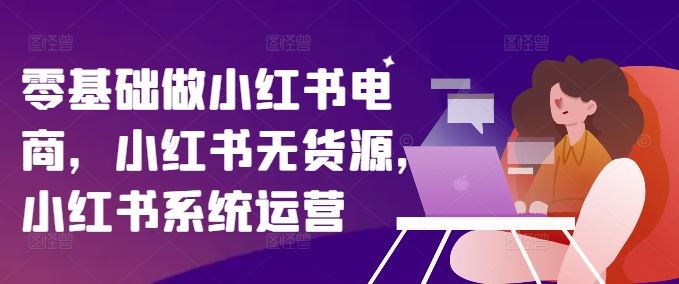 零基础做小红书电商，小红书无货源，小红书系统运营-虫2站点