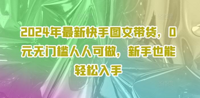 2024年最新快手图文带货，0元无门槛人人可做，新手也能轻松入手-虫2站点