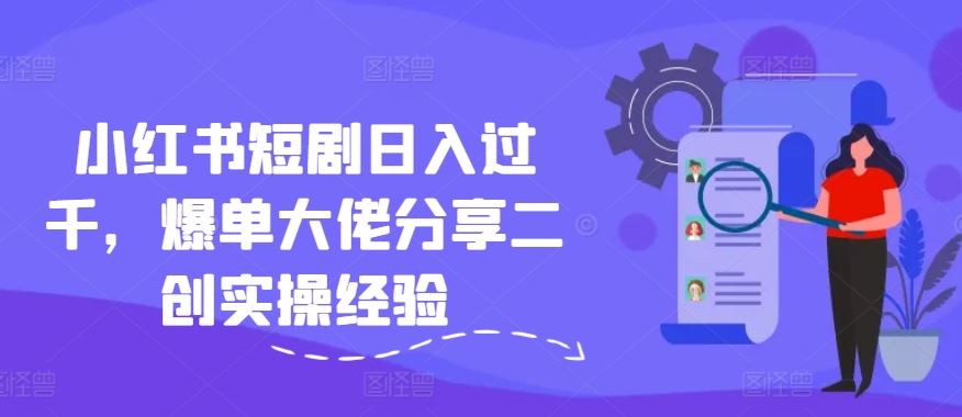 小红书短剧日入过千，爆单大佬分享二创实操经验-虫2小屋