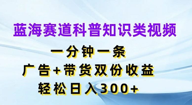 蓝海赛道科普知识类视频，一分钟一条，广告+带货双份收益，轻松日入300+【揭秘】-虫2小屋