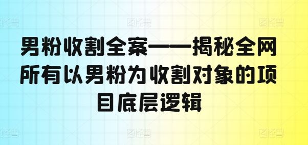 男粉收割全案——揭秘全网所有以男粉为收割对象的项目底层逻辑-虫2小屋