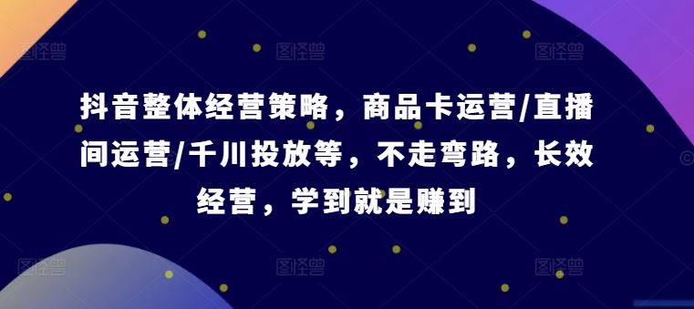 抖音整体经营策略，商品卡运营/直播间运营/千川投放等，不走弯路，学到就是赚到【录音】-虫2小屋