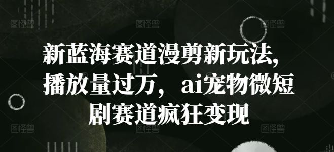 新蓝海赛道漫剪新玩法，播放量过万，ai宠物微短剧赛道疯狂变现【揭秘】-虫2小屋