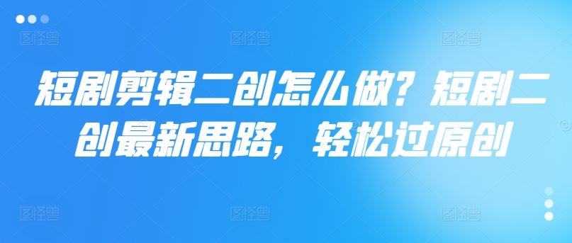 短剧剪辑二创怎么做？短剧二创最新思路，轻松过原创-虫2小屋