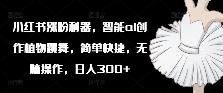 小红书涨粉利器，智能ai创作植物跳舞，简单快捷，无脑操作，日入300+-虫2小屋