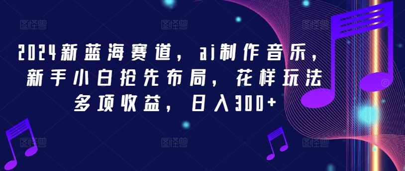 2024新蓝海赛道，ai制作音乐，新手小白抢先布局，花样玩法多项收益，日入300+【揭秘】-虫2小屋