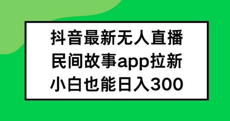 抖音无人直播，民间故事APP拉新，小白也能日入300+【揭秘】-虫2小屋