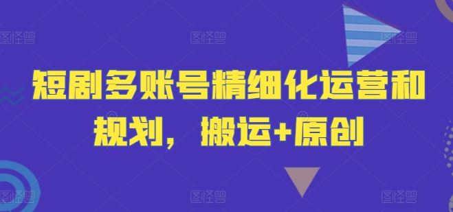 短剧多账号精细化运营和规划，搬运+原创-虫2小屋
